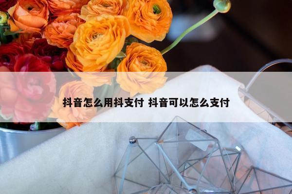 抖音怎么用抖支付 抖音可以怎么支付