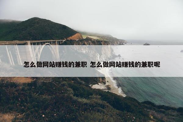 怎么做网站赚钱的兼职 怎么做网站赚钱的兼职呢