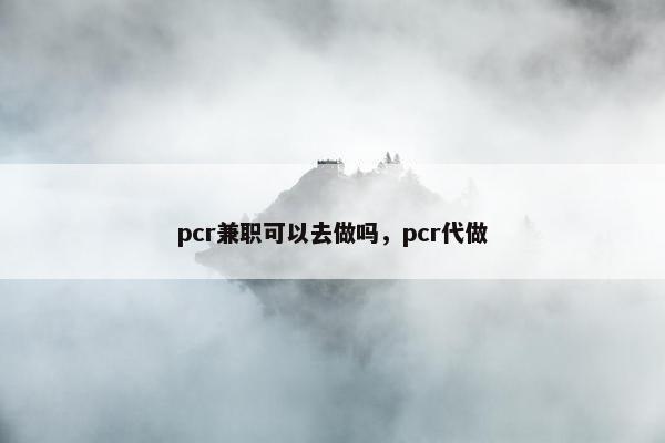 pcr兼职可以去做吗，pcr代做