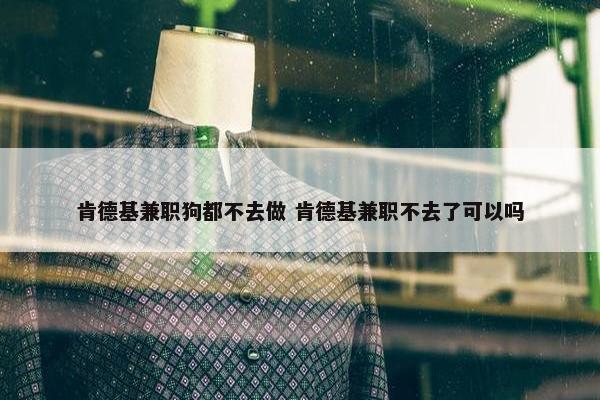 肯德基兼职狗都不去做 肯德基兼职不去了可以吗