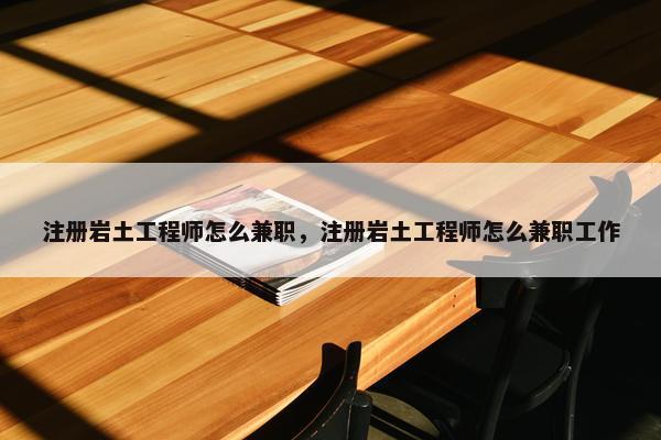 注册岩土工程师怎么兼职，注册岩土工程师怎么兼职工作