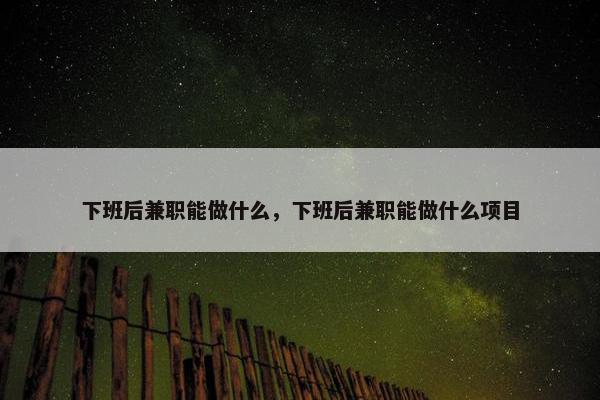 下班后兼职能做什么，下班后兼职能做什么项目