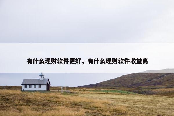 有什么理财软件更好，有什么理财软件收益高