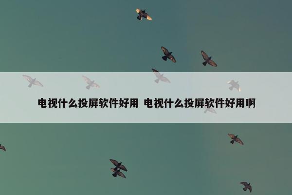 电视什么投屏软件好用 电视什么投屏软件好用啊