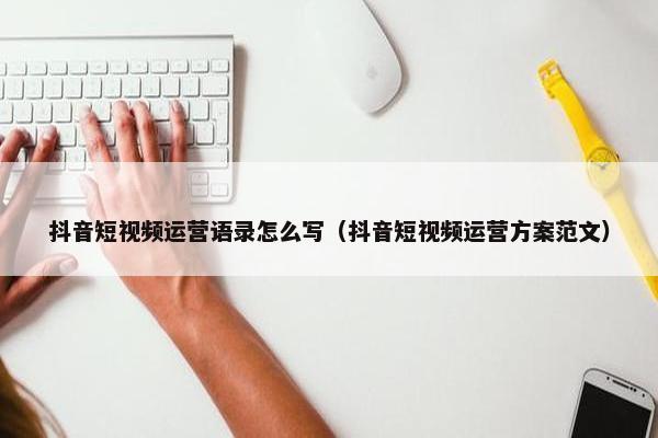 抖音短视频运营语录怎么写（抖音短视频运营方案范文）