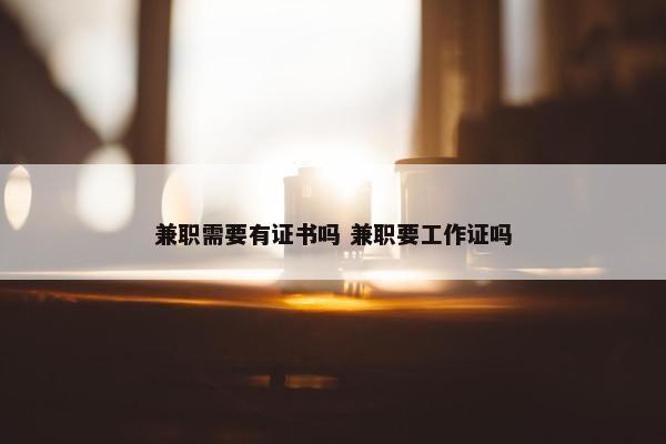 兼职需要有证书吗 兼职要工作证吗