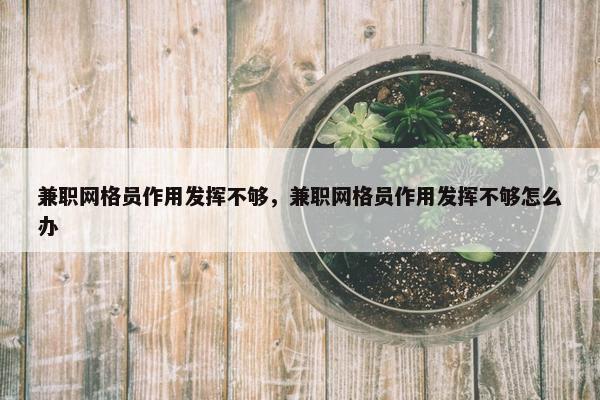 兼职网格员作用发挥不够，兼职网格员作用发挥不够怎么办