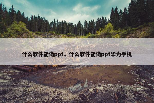 什么软件能做ppt，什么软件能做ppt华为手机