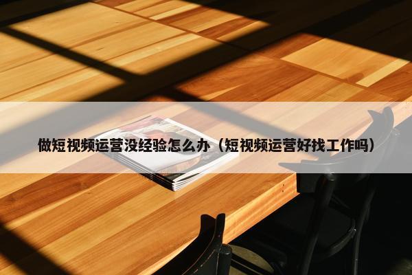 做短视频运营没经验怎么办（短视频运营好找工作吗）