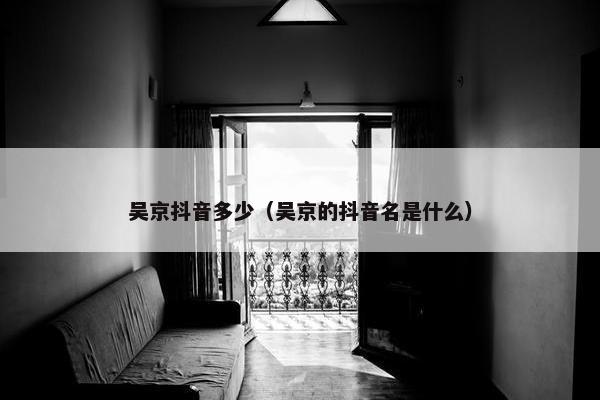 吴京抖音多少（吴京的抖音名是什么）