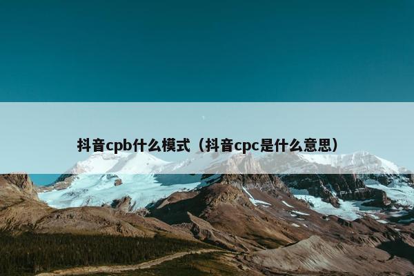 抖音cpb什么模式（抖音cpc是什么意思）