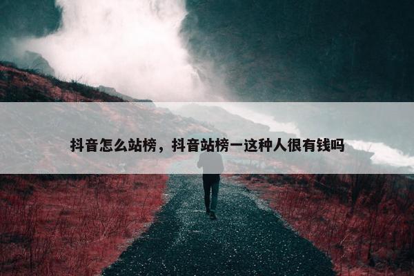 抖音怎么站榜，抖音站榜一这种人很有钱吗