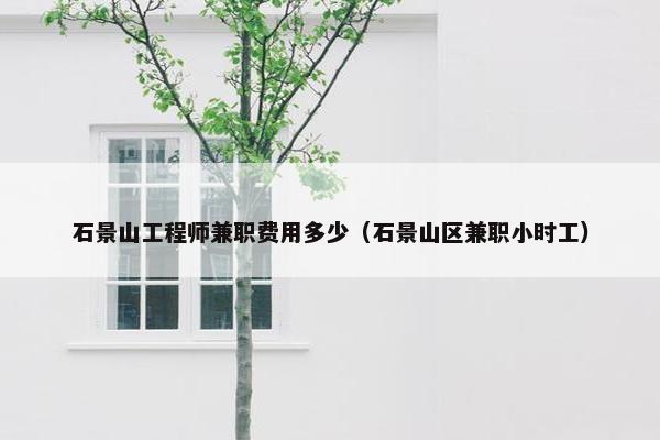 石景山工程师兼职费用多少（石景山区兼职小时工）