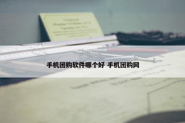 手机团购软件哪个好 手机团购网