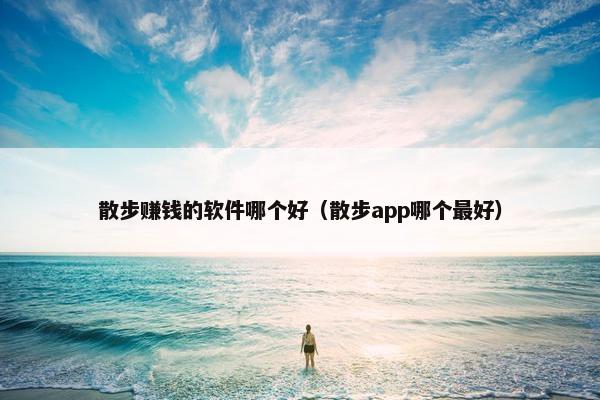 散步赚钱的软件哪个好（散步app哪个最好）