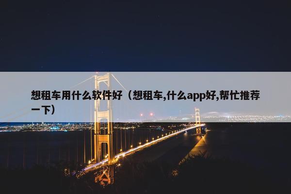 想租车用什么软件好（想租车,什么app好,帮忙推荐一下）