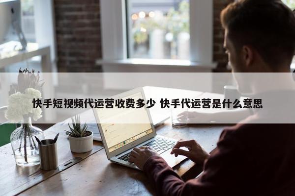 快手短视频代运营收费多少 快手代运营是什么意思