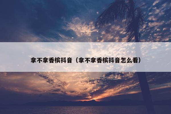 拿不拿香槟抖音（拿不拿香槟抖音怎么看）