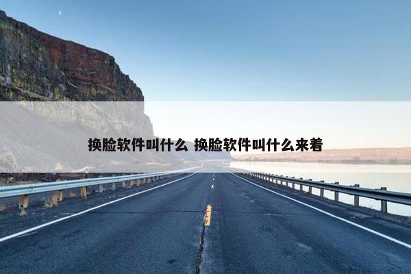 换脸软件叫什么 换脸软件叫什么来着