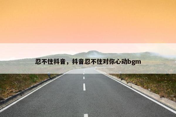 忍不住抖音，抖音忍不住对你心动bgm