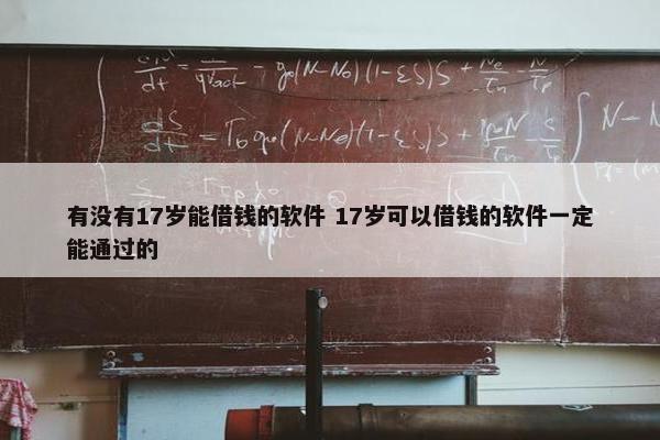 有没有17岁能借钱的软件 17岁可以借钱的软件一定能通过的