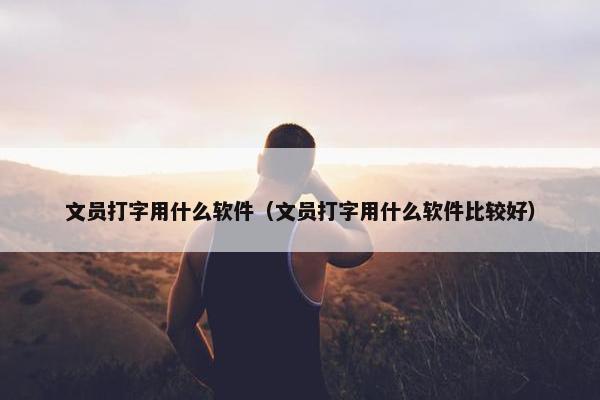 文员打字用什么软件（文员打字用什么软件比较好）