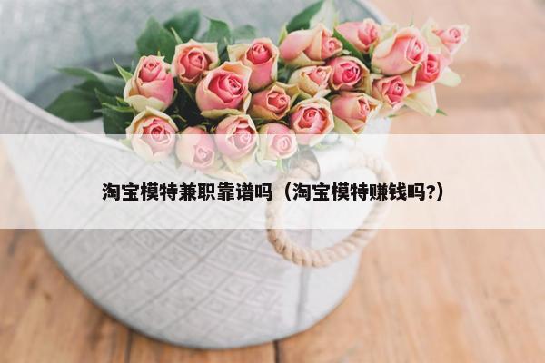 淘宝模特兼职靠谱吗（淘宝模特赚钱吗?）