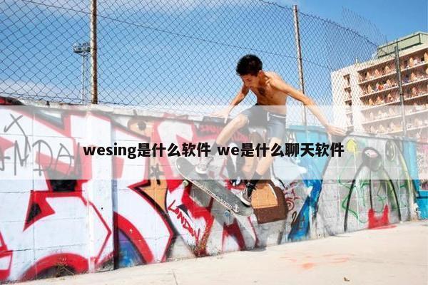 wesing是什么软件 we是什么聊天软件