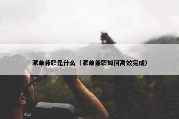 派单兼职是什么（派单兼职如何高效完成）