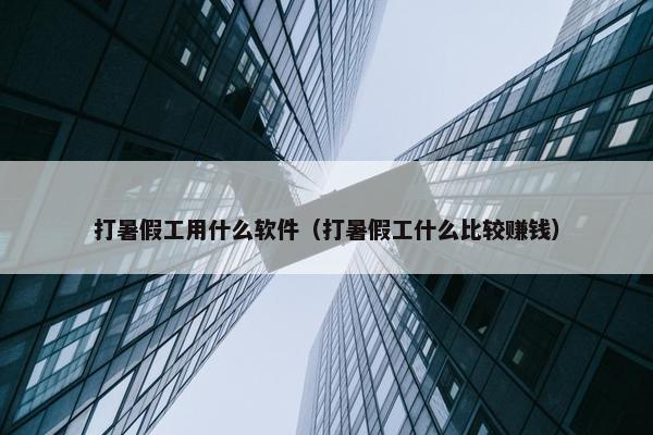 打暑假工用什么软件（打暑假工什么比较赚钱）