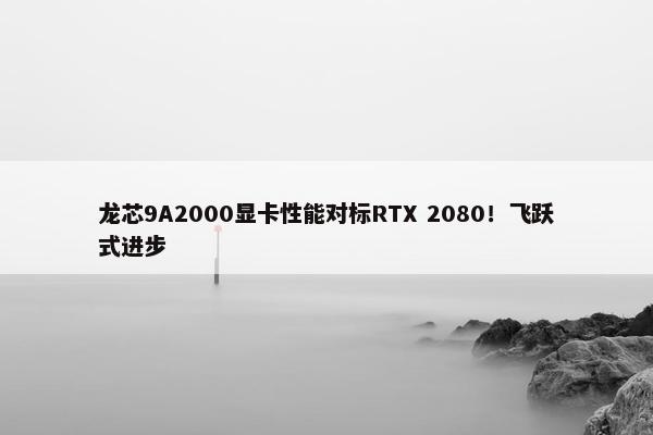 龙芯9A2000显卡性能对标RTX 2080！飞跃式进步