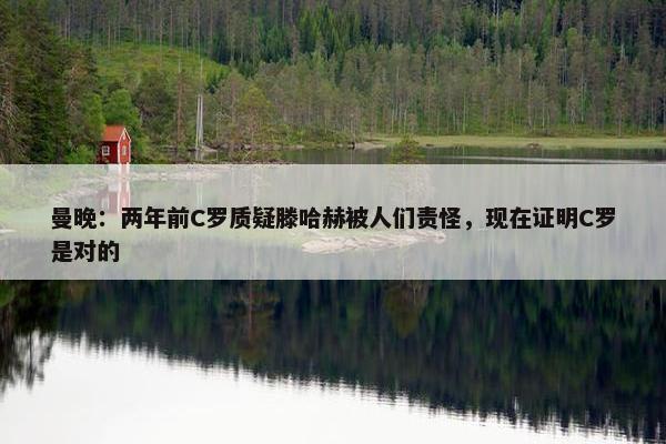 曼晚：两年前C罗质疑滕哈赫被人们责怪，现在证明C罗是对的