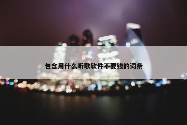 包含用什么听歌软件不要钱的词条