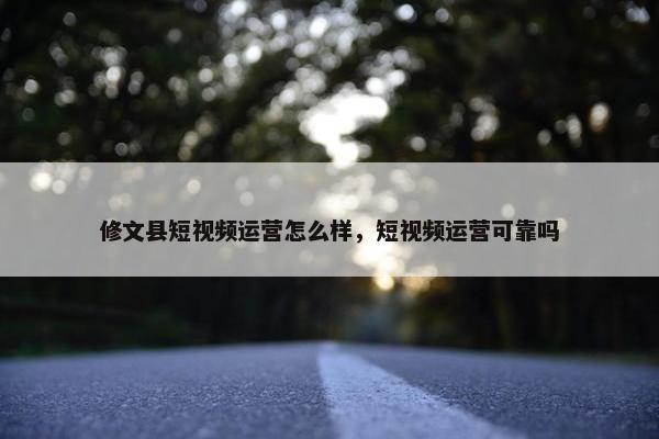 修文县短视频运营怎么样，短视频运营可靠吗