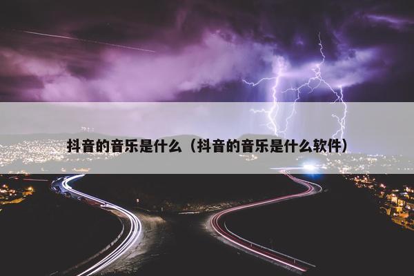 抖音的音乐是什么（抖音的音乐是什么软件）