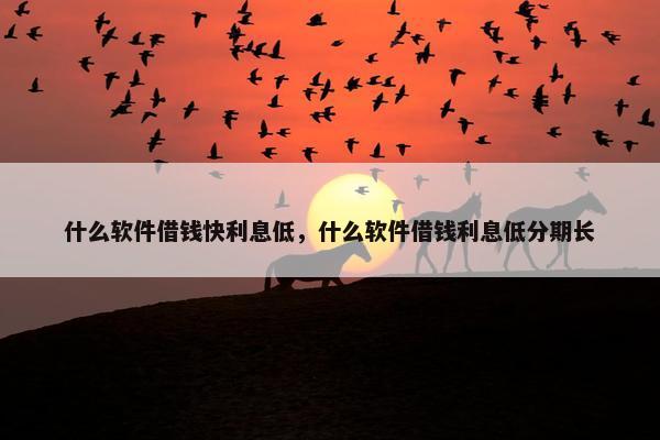 什么软件借钱快利息低，什么软件借钱利息低分期长