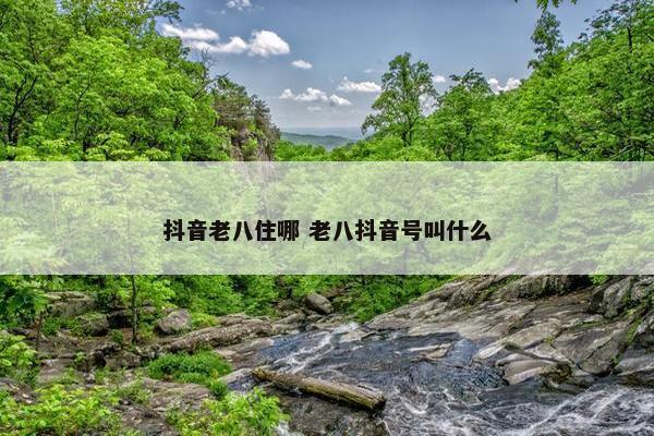 抖音老八住哪 老八抖音号叫什么