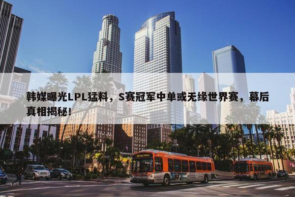 韩媒曝光LPL猛料，S赛冠军中单或无缘世界赛，幕后真相揭秘！