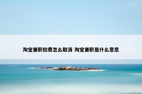 淘宝兼职扣费怎么取消 淘宝兼职是什么意思