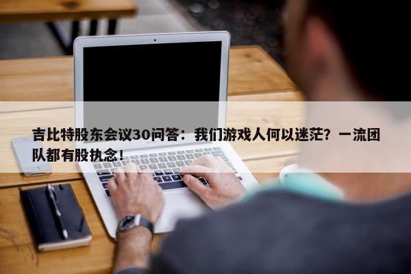 吉比特股东会议30问答：我们游戏人何以迷茫？一流团队都有股执念！