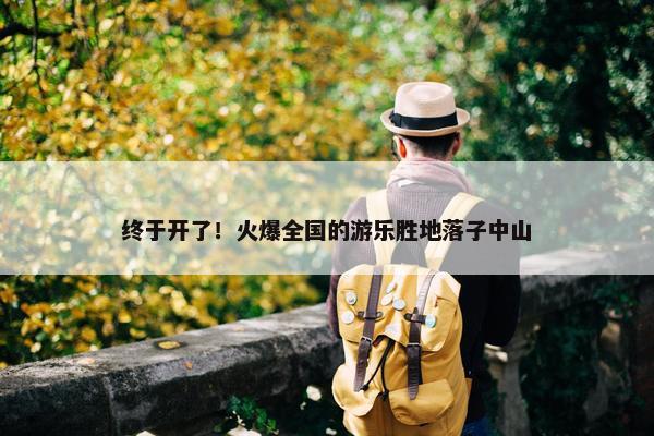 终于开了！火爆全国的游乐胜地落子中山