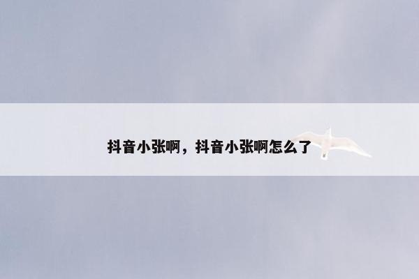 抖音小张啊，抖音小张啊怎么了