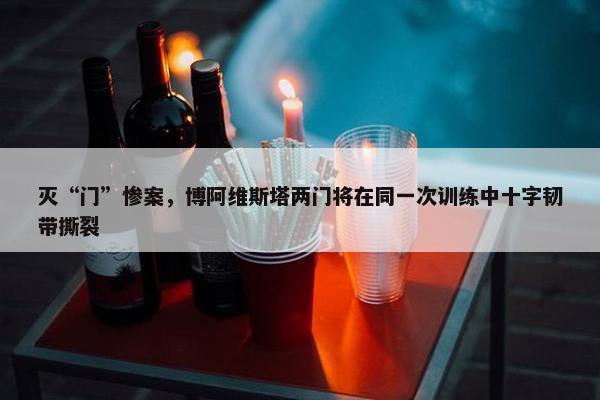 灭“门”惨案，博阿维斯塔两门将在同一次训练中十字韧带撕裂