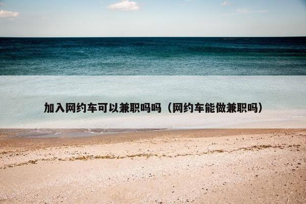 加入网约车可以兼职吗吗（网约车能做兼职吗）