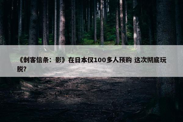 《刺客信条：影》在日本仅100多人预购 这次彻底玩脱？