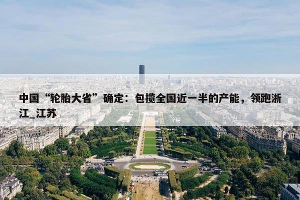 中国“轮胎大省”确定：包揽全国近一半的产能，领跑浙江_江苏