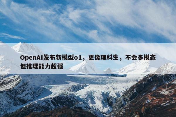 OpenAI发布新模型o1，更像理科生，不会多模态但推理能力超强