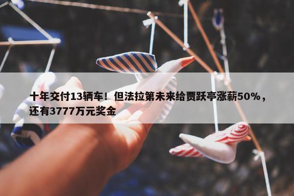 十年交付13辆车！但法拉第未来给贾跃亭涨薪50%，还有3777万元奖金