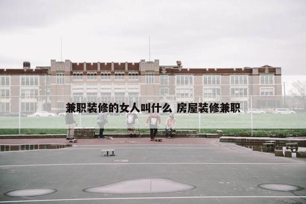 兼职装修的女人叫什么 房屋装修兼职