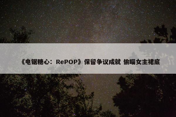 《电锯糖心：RePOP》保留争议成就 偷瞄女主裙底